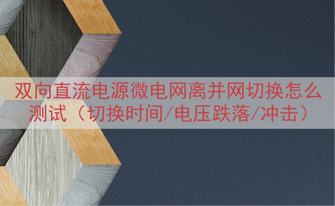 双向直流电源微电网离并网切换怎么测试（切换时间/电压跌落/冲...