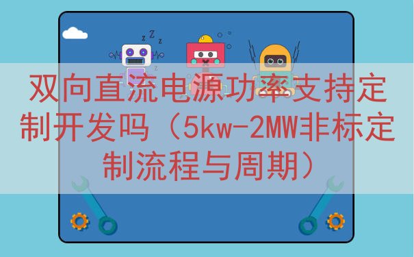 双向直流电源功率支持定制开发吗（5kw-2MW非标定制流程与...