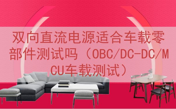 双向直流电源适合车载零部件测试吗（OBC/DC-DC/MCU...