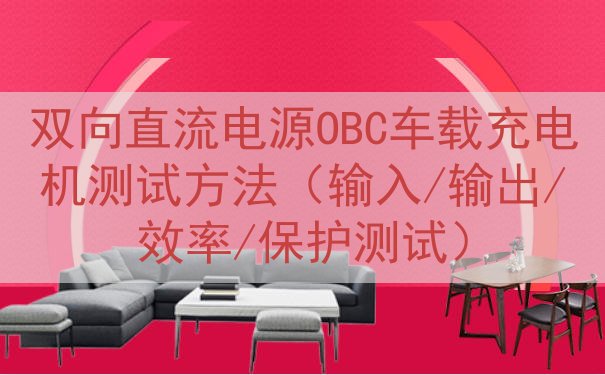 双向直流电源OBC车载充电机测试方法（输入/输出/效率/保护...