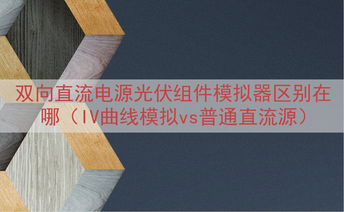 双向直流电源光伏组件模拟器区别在哪（IV曲线模拟vs普通直流...