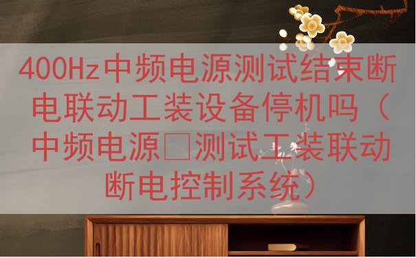 400Hz中频电源测试结束断电联动工装设备停机吗（中频电源‑...
