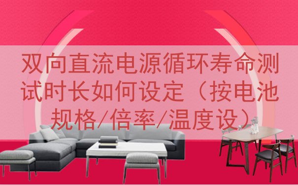 双向直流电源循环寿命测试时长如何设定（按电池规格/倍率/温度...