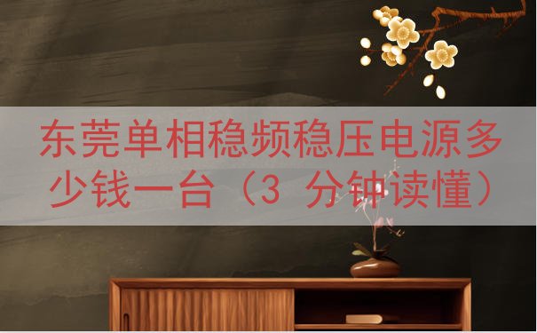 东莞单相稳频稳压电源多少钱一台（3 分钟读懂）