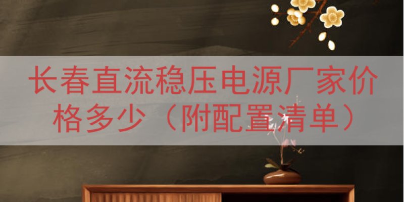 长春直流稳压电源厂家价格多少（附配置清单）